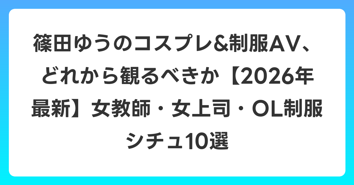 篠田ゆうのコスプレ&制服AV、どれから観るべきか【2026年6月最新】女教師・女上司・OL制服シチュ10選