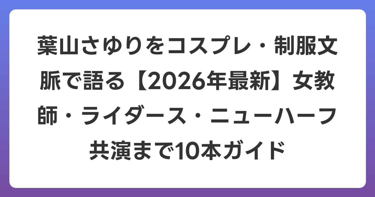 葉山さゆりをコスプレ・制服文脈で語る【2026年6月最新】女教師・ライダース・ニューハーフ共演まで10本ガイド