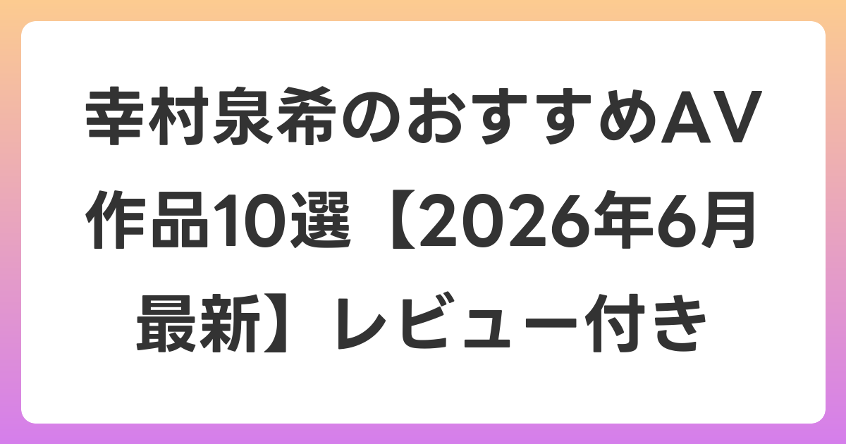 幸村泉希のおすすめAV作品10選【2026年7月最新】レビュー付き
