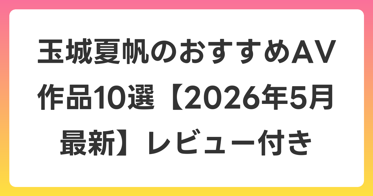玉城夏帆のおすすめAV作品10選【2026年6月最新】レビュー付き
