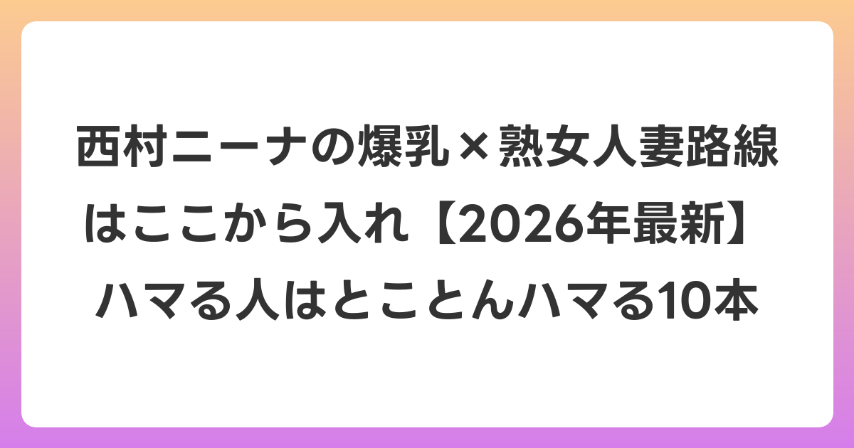 西村ニーナの爆乳×熟女人妻路線はここから入れ【2026年6月最新】ハマる人はとことんハマる10本
