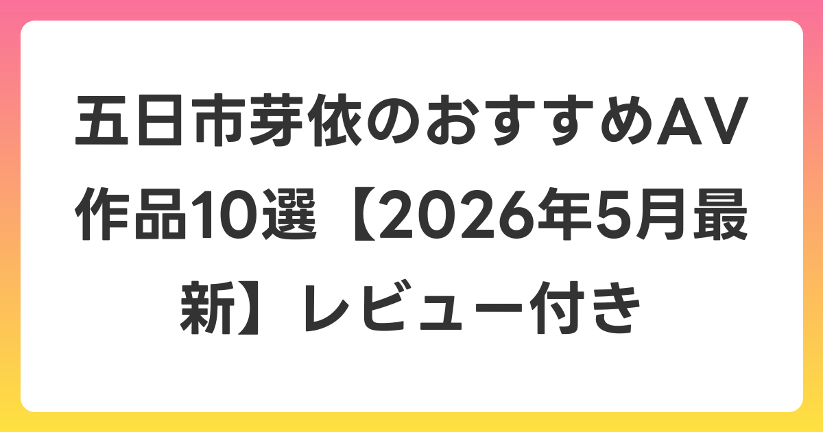 五日市芽依のおすすめAV作品10選【2026年6月最新】レビュー付き