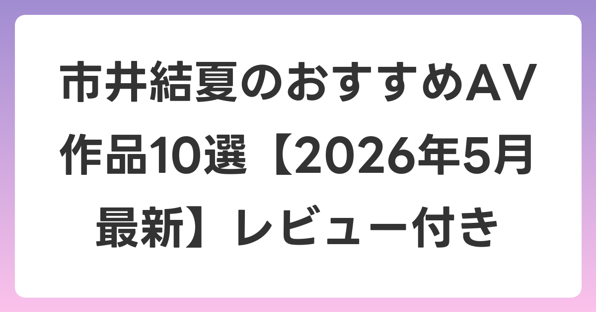 市井結夏のおすすめAV作品10選【2026年5月最新】レビュー付き