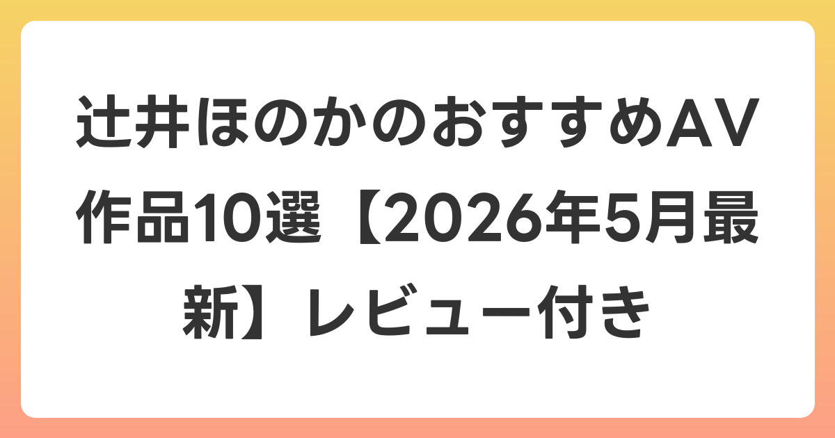 辻井ほのかのおすすめAV作品10選【2026年6月最新】レビュー付き