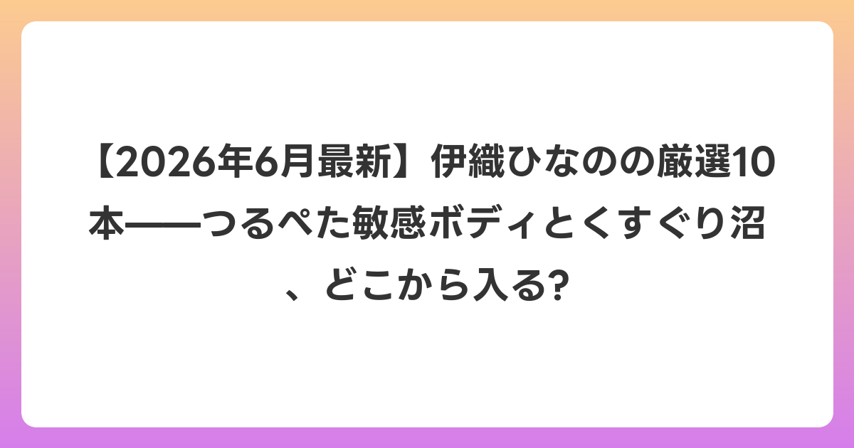 【2026年7月最新】伊織ひなのの厳選10本——つるぺた敏感ボディとくすぐり沼、どこから入る?