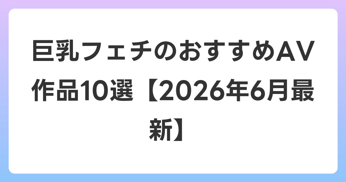 巨乳フェチのおすすめAV作品10選【2026年7月最新】