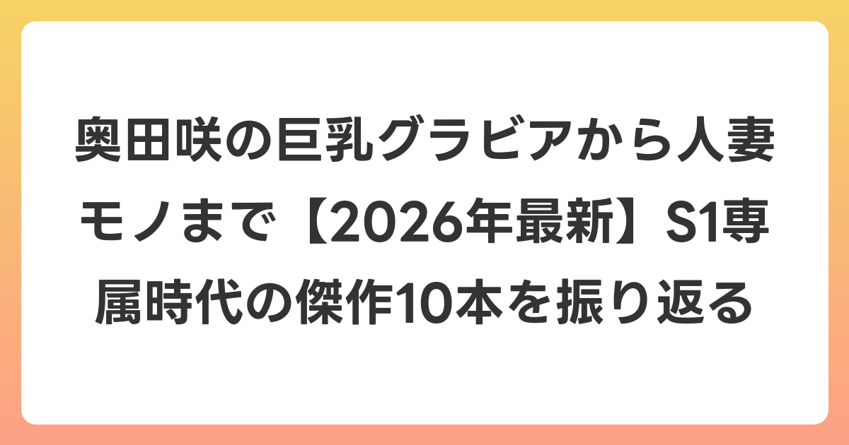奥田咲の巨乳グラビアから人妻モノまで【2026年7月最新】S1専属時代の傑作10本を振り返る
