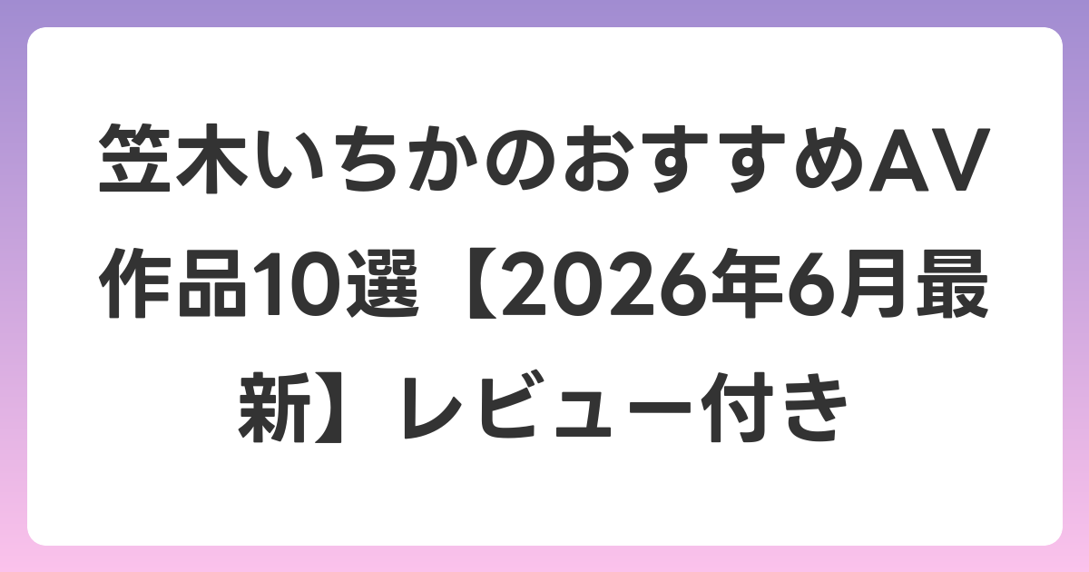 笠木いちかのおすすめAV作品10選【2026年7月最新】レビュー付き