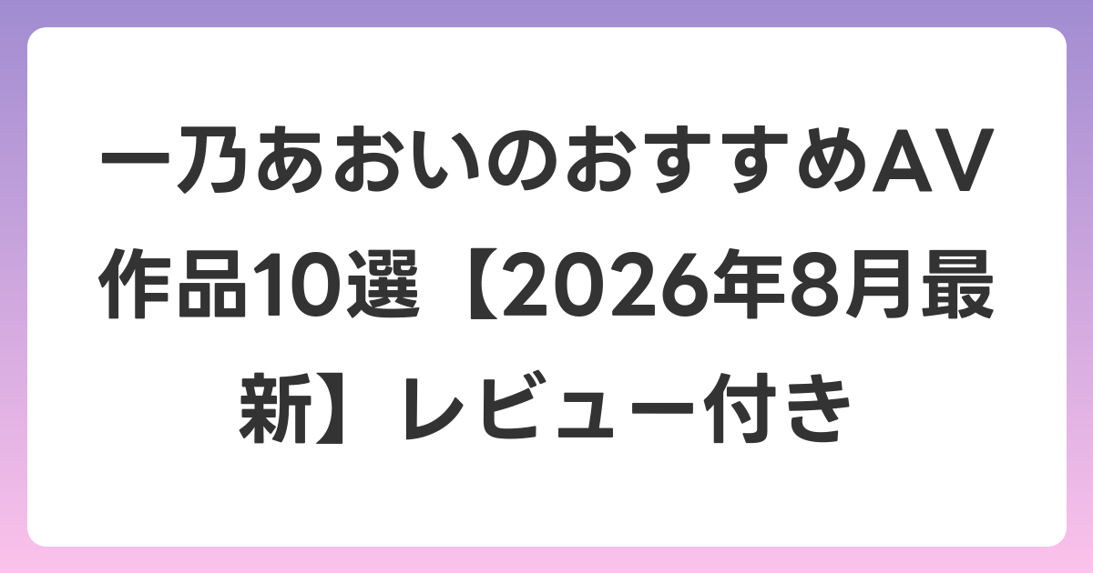 一乃あおいのおすすめAV作品10選【2026年8月最新】レビュー付き