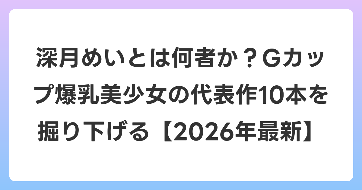 深月めいとは何者か？Gカップ爆乳美少女の代表作10本を掘り下げる【2026年6月最新】