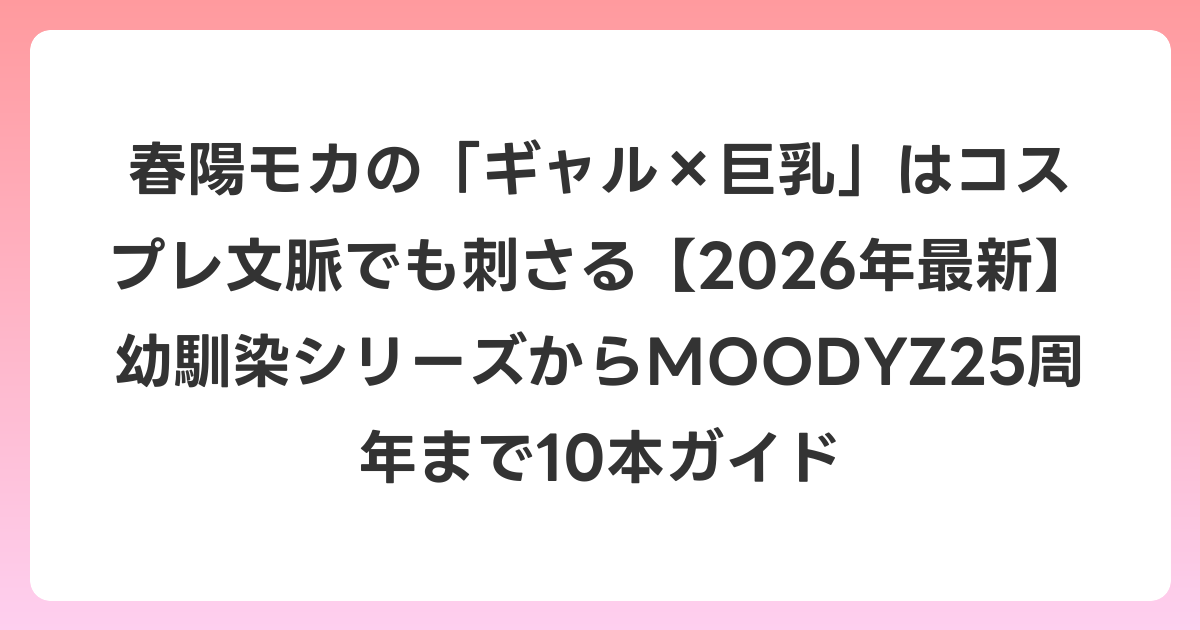春陽モカの「ギャル×巨乳」はコスプレ文脈でも刺さる【2026年6月最新】幼馴染シリーズからMOODYZ25周年まで10本ガイド