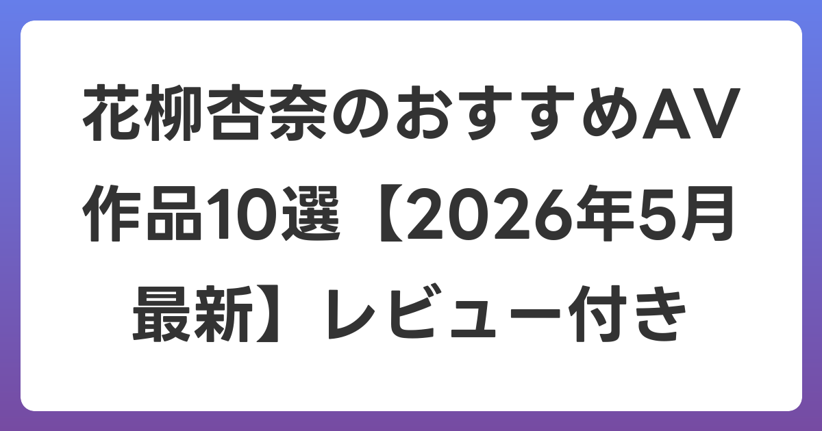 花柳杏奈のおすすめAV作品10選【2026年5月最新】レビュー付き