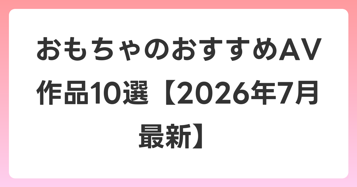 おもちゃのおすすめAV作品10選【2026年7月最新】