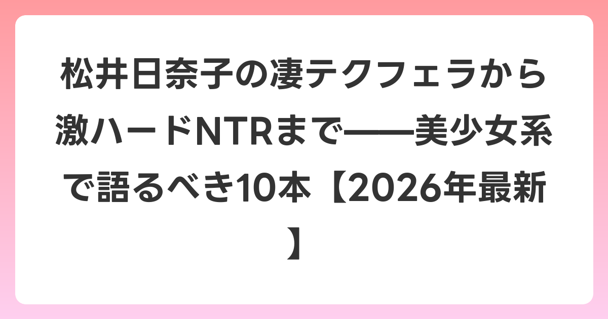 松井日奈子の凄テクフェラから激ハードNTRまで——美少女系で語るべき10本【2026年6月最新】
