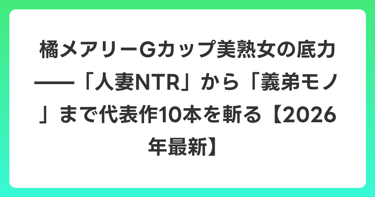 橘メアリーGカップ美熟女の底力——「人妻NTR」から「義弟モノ」まで代表作10本を斬る【2026年6月最新】
