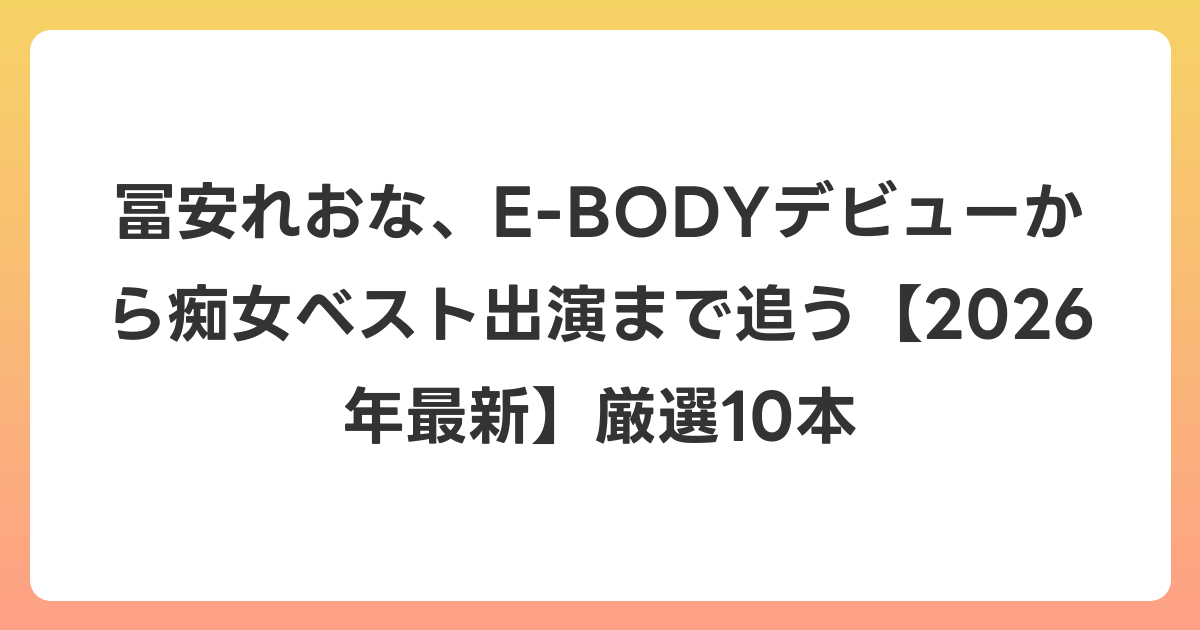 冨安れおな、E-BODYデビューから痴女ベスト出演まで追う【2026年6月最新】厳選10本