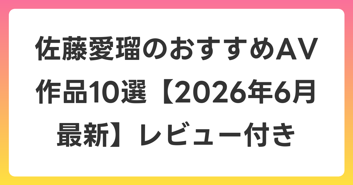 佐藤愛瑠のおすすめAV作品10選【2026年7月最新】レビュー付き