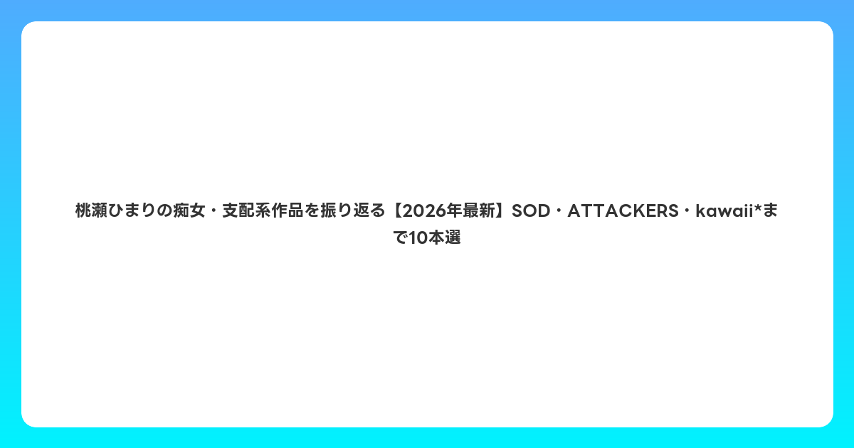 桃瀬ひまりの痴女・支配系作品を振り返る【2026年6月最新】SOD・ATTACKERS・kawaii*まで10本選