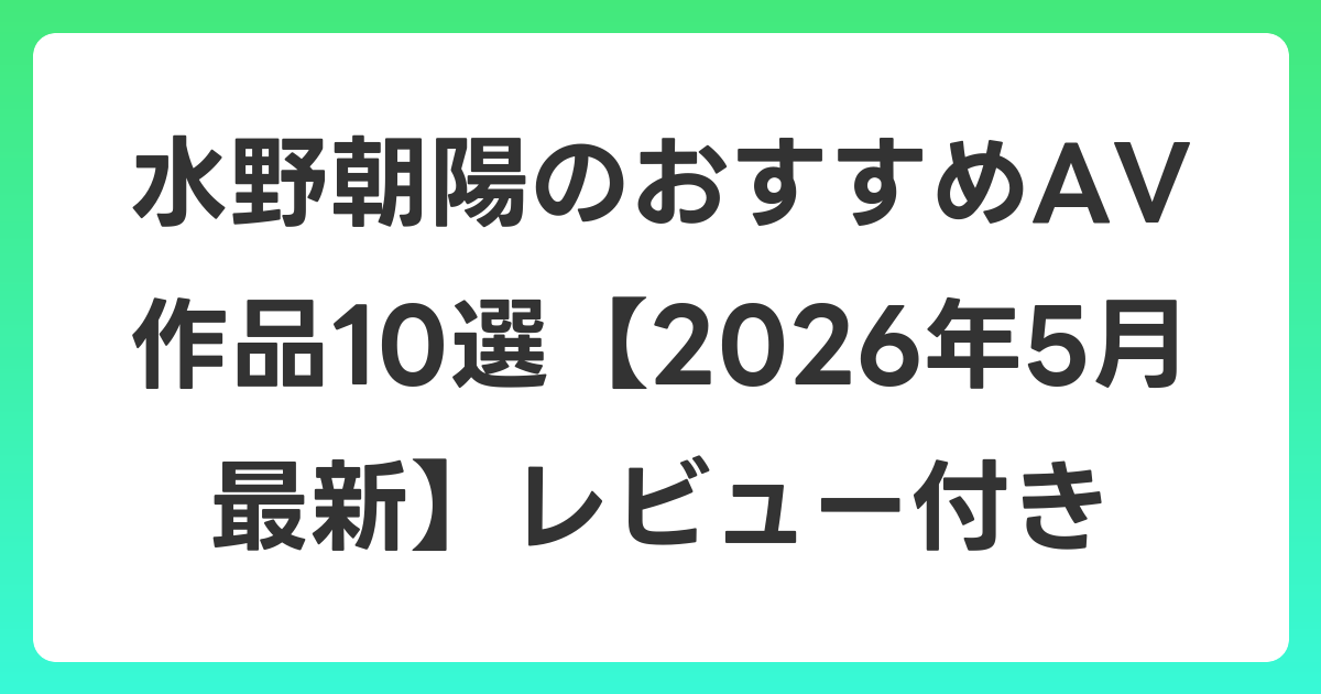 水野朝陽のおすすめAV作品10選【2026年5月最新】レビュー付き