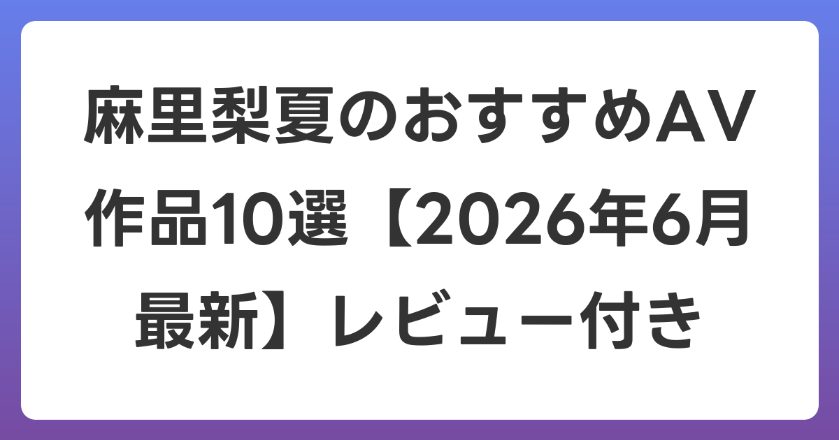 麻里梨夏のおすすめAV作品10選【2026年7月最新】レビュー付き