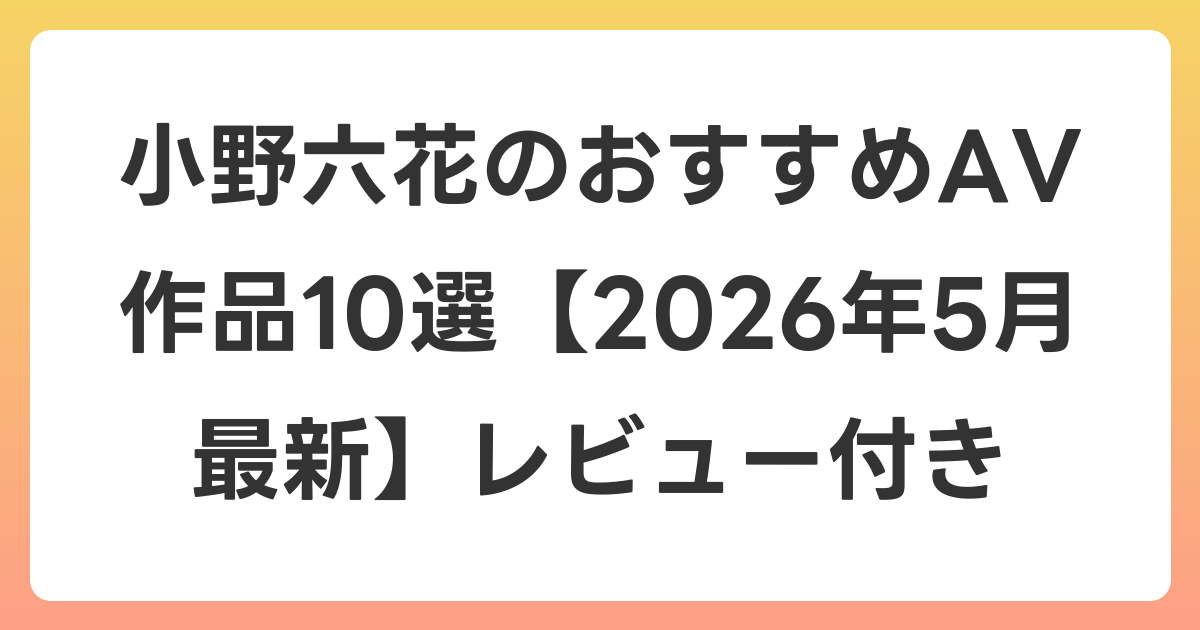 小野六花のおすすめAV作品10選【2026年6月最新】レビュー付き