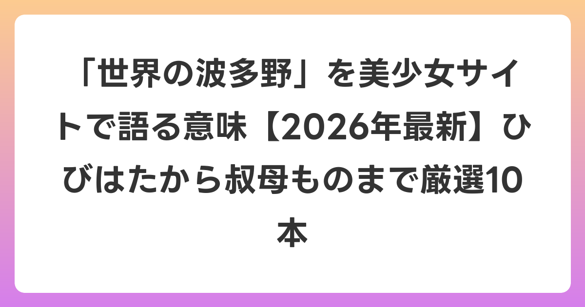 「世界の波多野」を美少女サイトで語る意味【2026年6月最新】ひびはたから叔母ものまで厳選10本