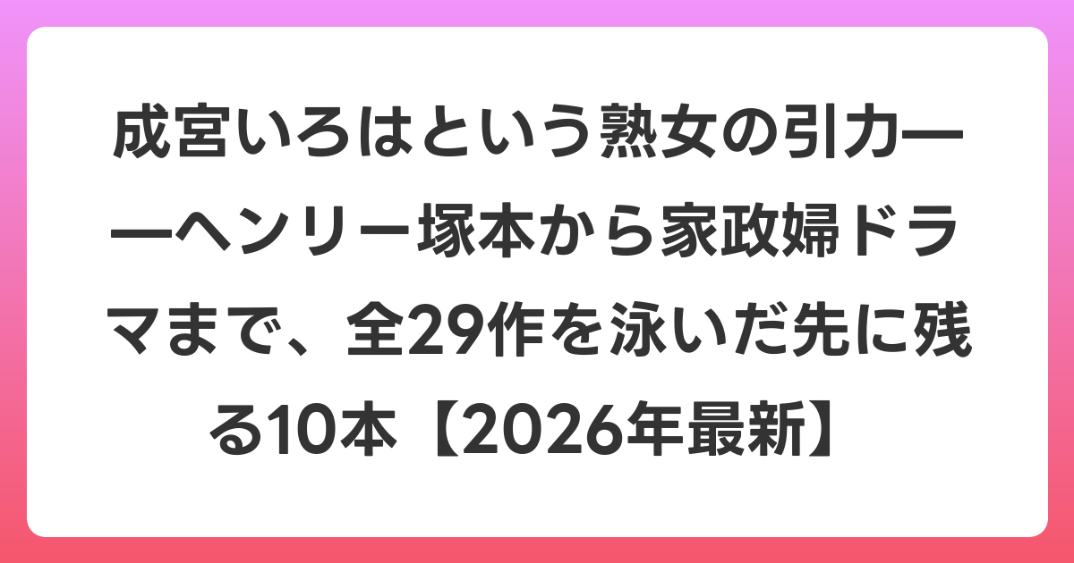 成宮いろはという熟女の引力——ヘンリー塚本から家政婦ドラマまで、全29作を泳いだ先に残る10本【2026年6月最新】