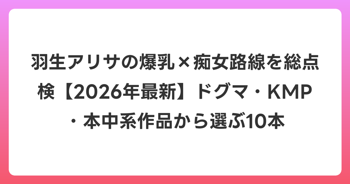 羽生アリサの爆乳×痴女路線を総点検【2026年6月最新】ドグマ・KMP・本中系作品から選ぶ10本
