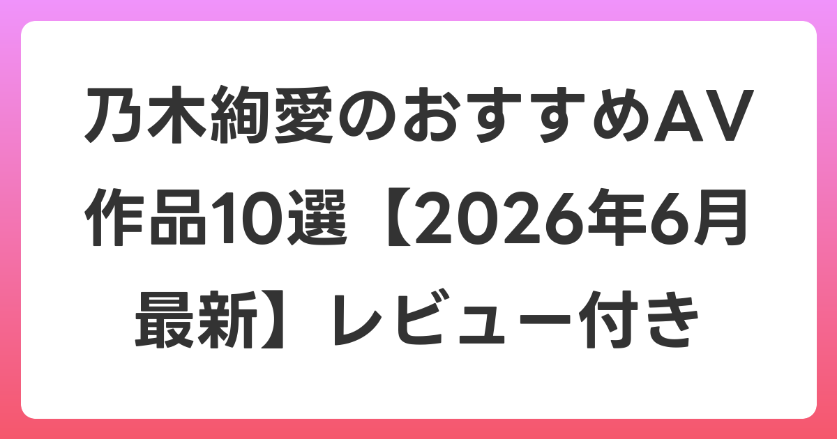 乃木絢愛のおすすめAV作品10選【2026年7月最新】レビュー付き