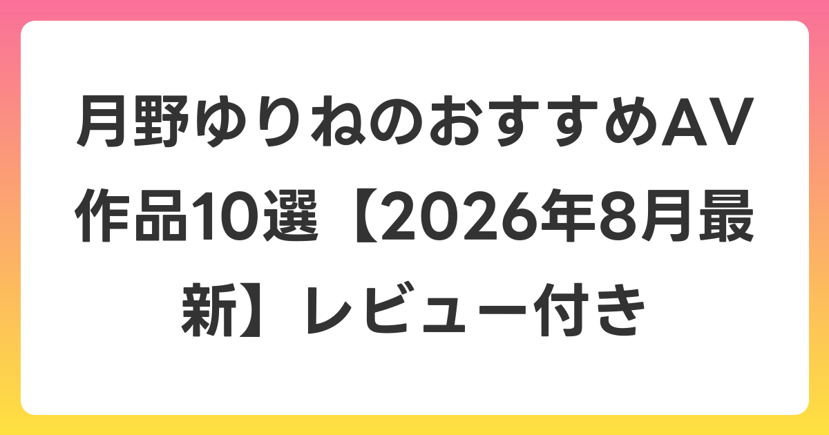 月野ゆりねのおすすめAV作品10選【2026年8月最新】レビュー付き