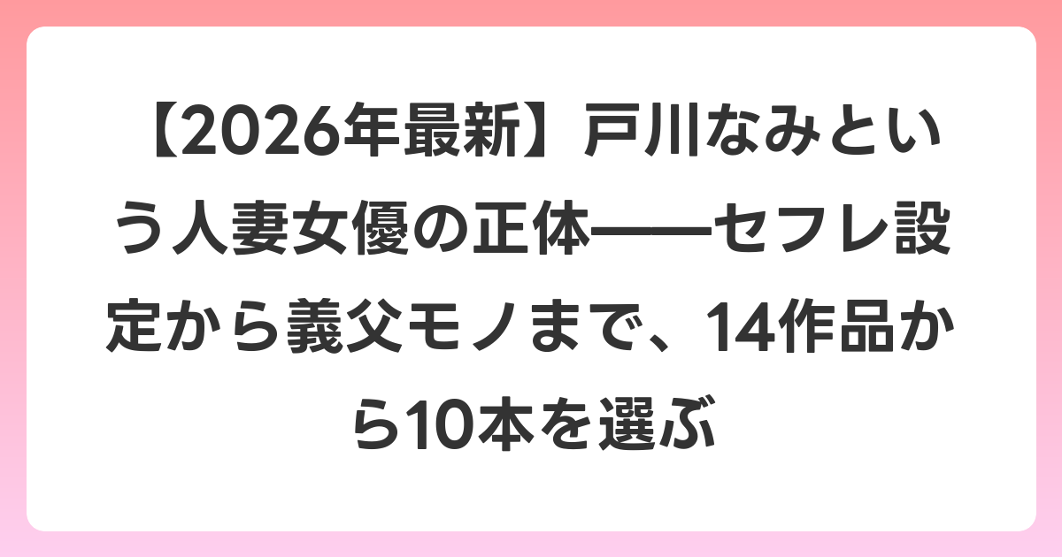 【2026年6月最新】戸川なみという人妻女優の正体——セフレ設定から義父モノまで、14作品から10本を選ぶ