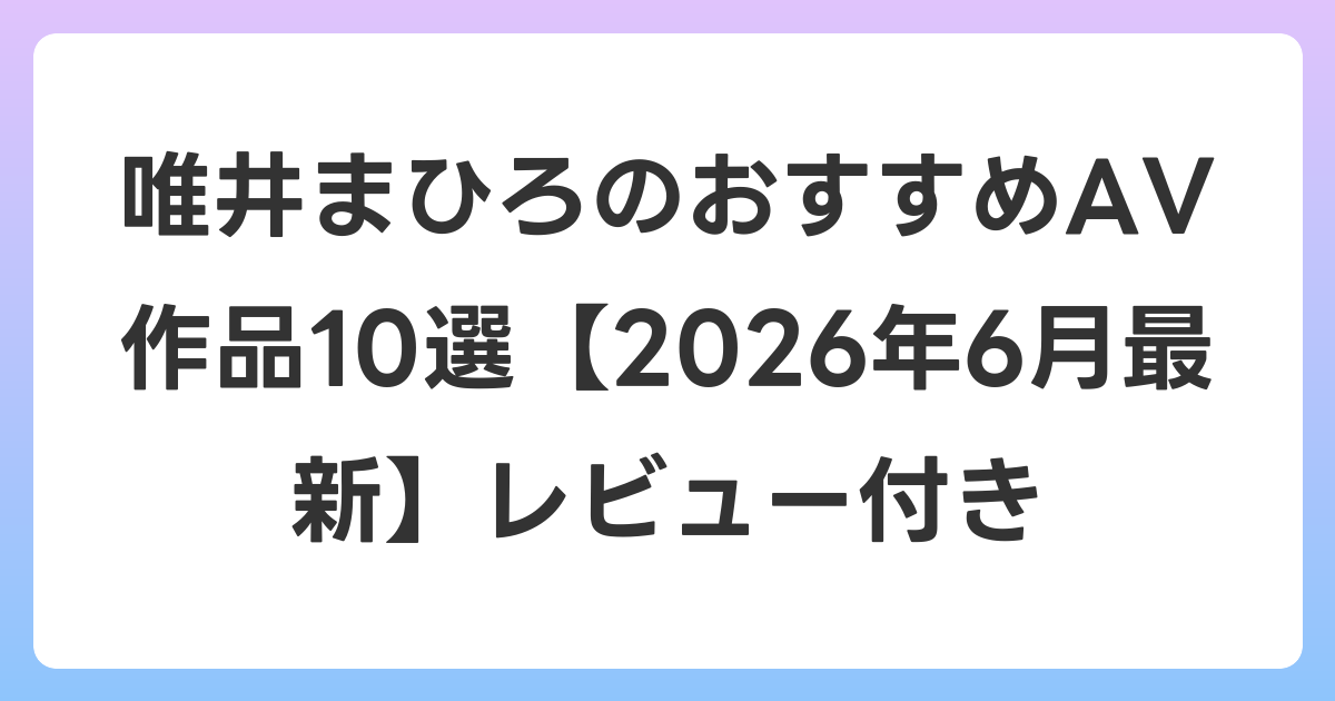 唯井まひろのおすすめAV作品10選【2026年7月最新】レビュー付き