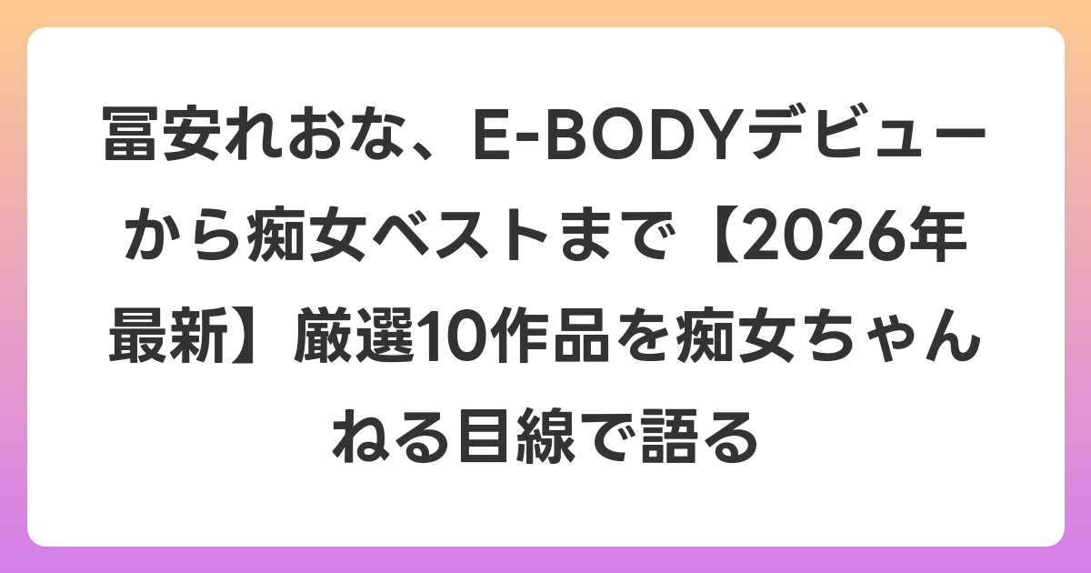 冨安れおな、E-BODYデビューから痴女ベストまで【2026年6月最新】厳選10作品を痴女ちゃんねる目線で語る