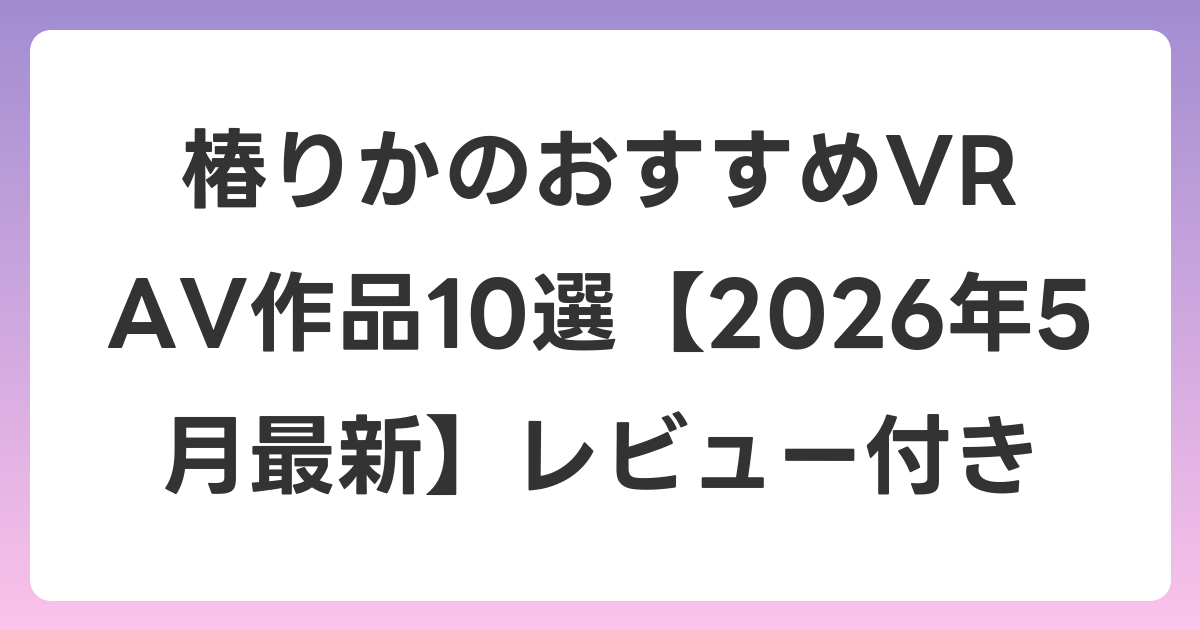椿りかのおすすめVR AV作品10選【2026年5月最新】レビュー付き