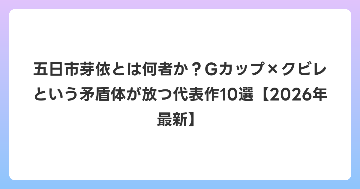 五日市芽依とは何者か?Gカップ×クビレという矛盾体が放つ代表作10選【2026年6月最新】
