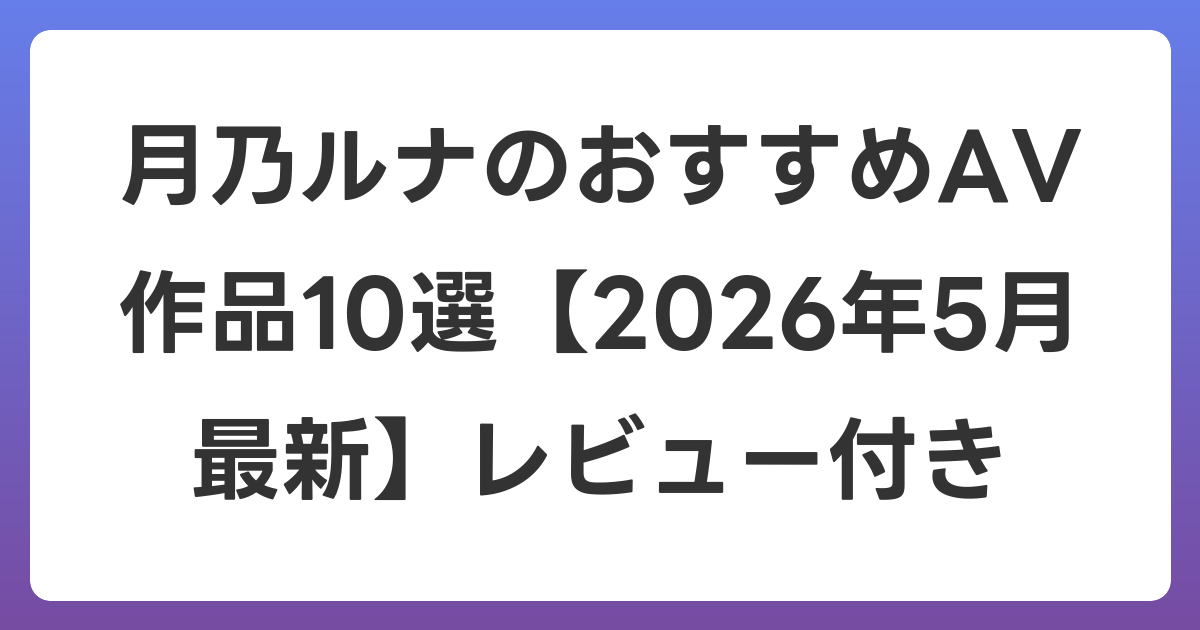 月乃ルナのおすすめAV作品10選【2026年6月最新】レビュー付き
