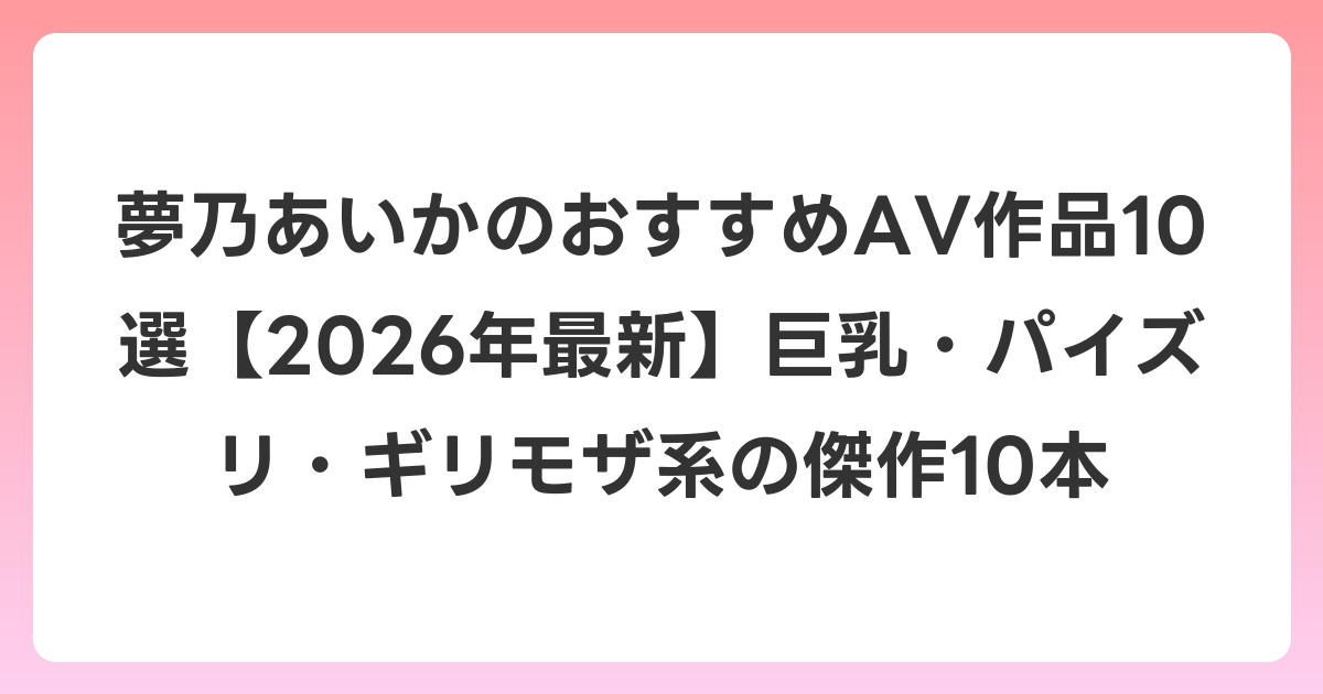 夢乃あいかのおすすめAV作品10選【2026年7月最新】巨乳・パイズリ・ギリモザ系の傑作10本