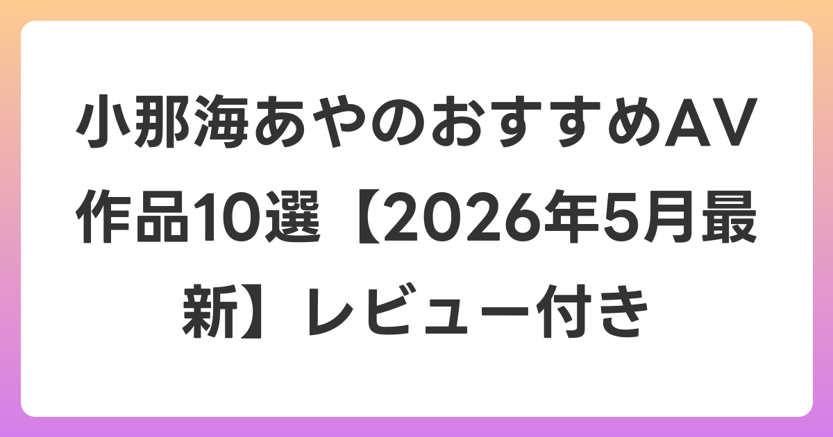 小那海あやのおすすめAV作品10選【2026年6月最新】レビュー付き