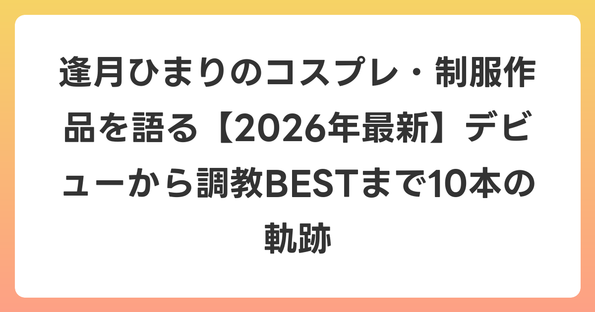 逢月ひまりのコスプレ・制服作品を語る【2026年6月最新】デビューから調教BESTまで10本の軌跡