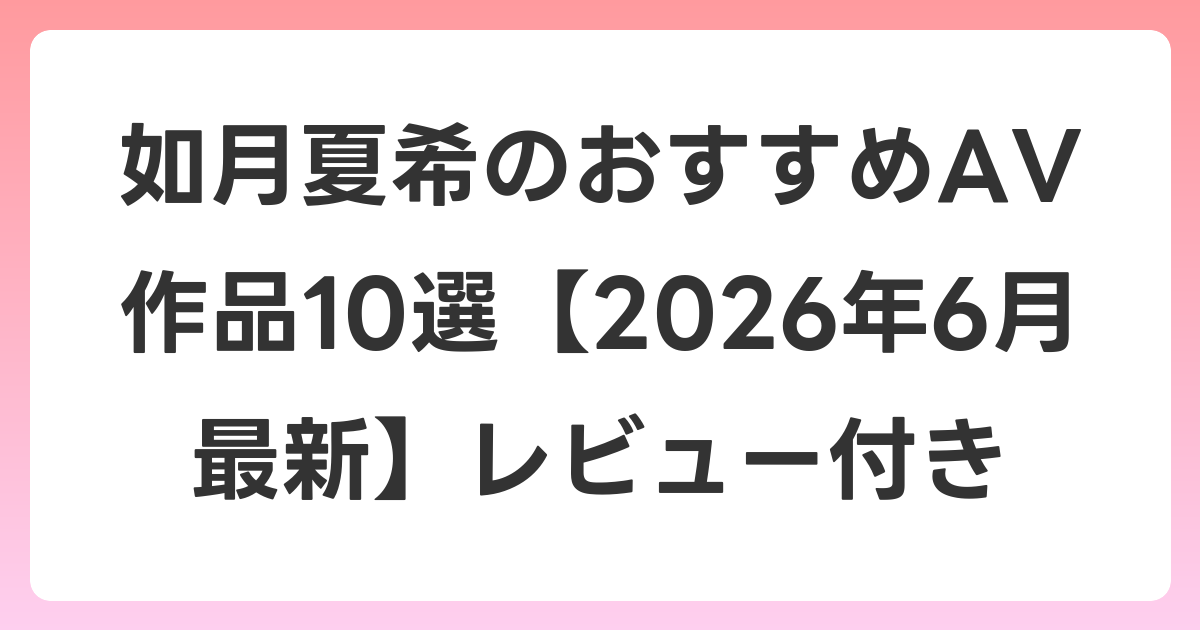 如月夏希のおすすめAV作品10選【2026年7月最新】レビュー付き