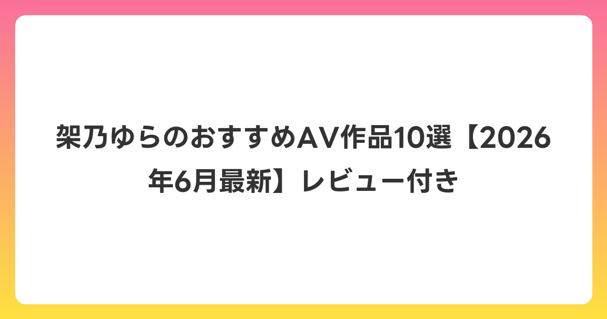 架乃ゆらのおすすめAV作品10選【2026年7月最新】レビュー付き