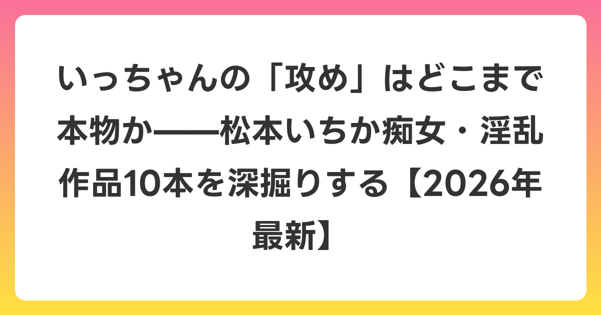 いっちゃんの「攻め」はどこまで本物か——松本いちか痴女・淫乱作品10本を深掘りする【2026年6月最新】