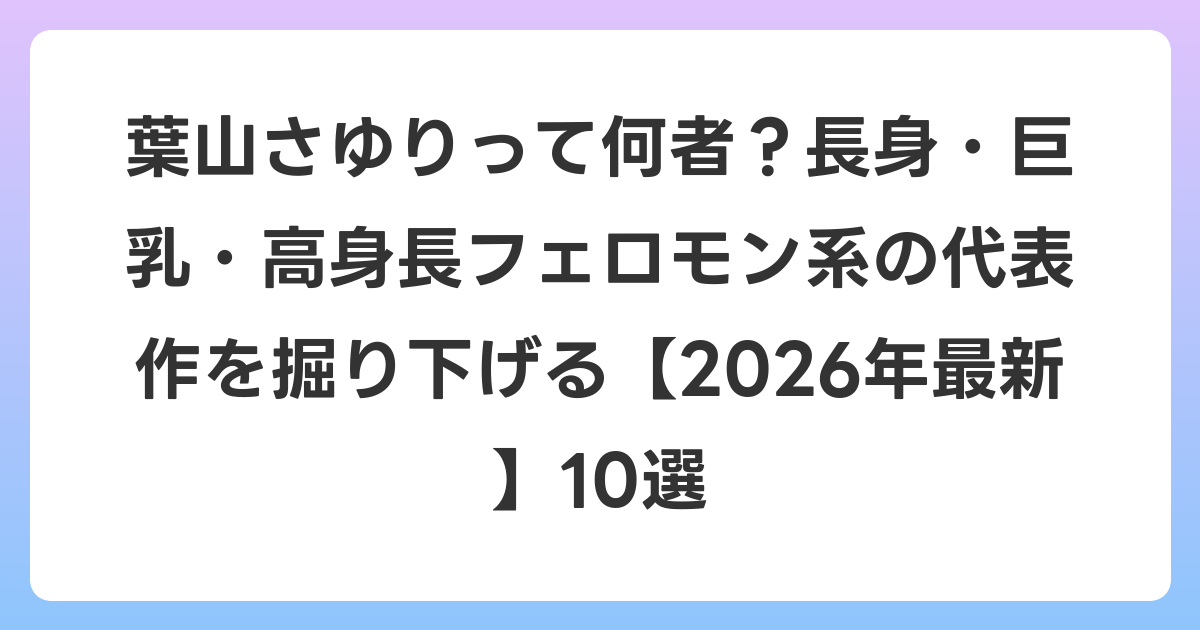葉山さゆりって何者?長身・巨乳・高身長フェロモン系の代表作を掘り下げる【2026年6月最新】10選
