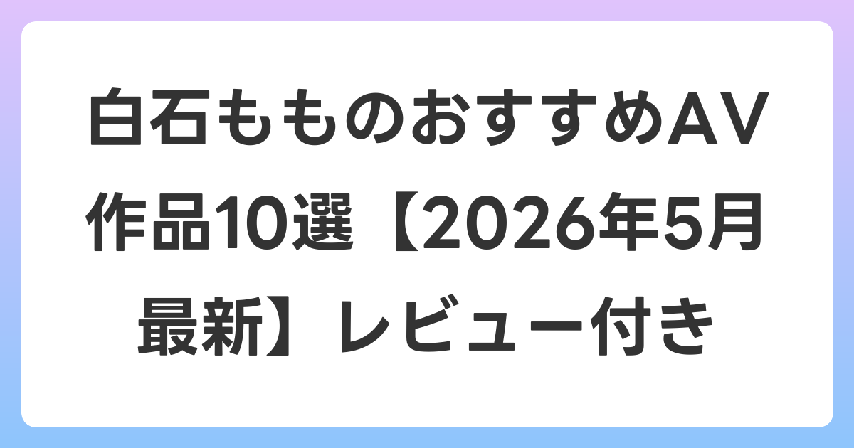 白石もものおすすめAV作品10選【2026年6月最新】レビュー付き