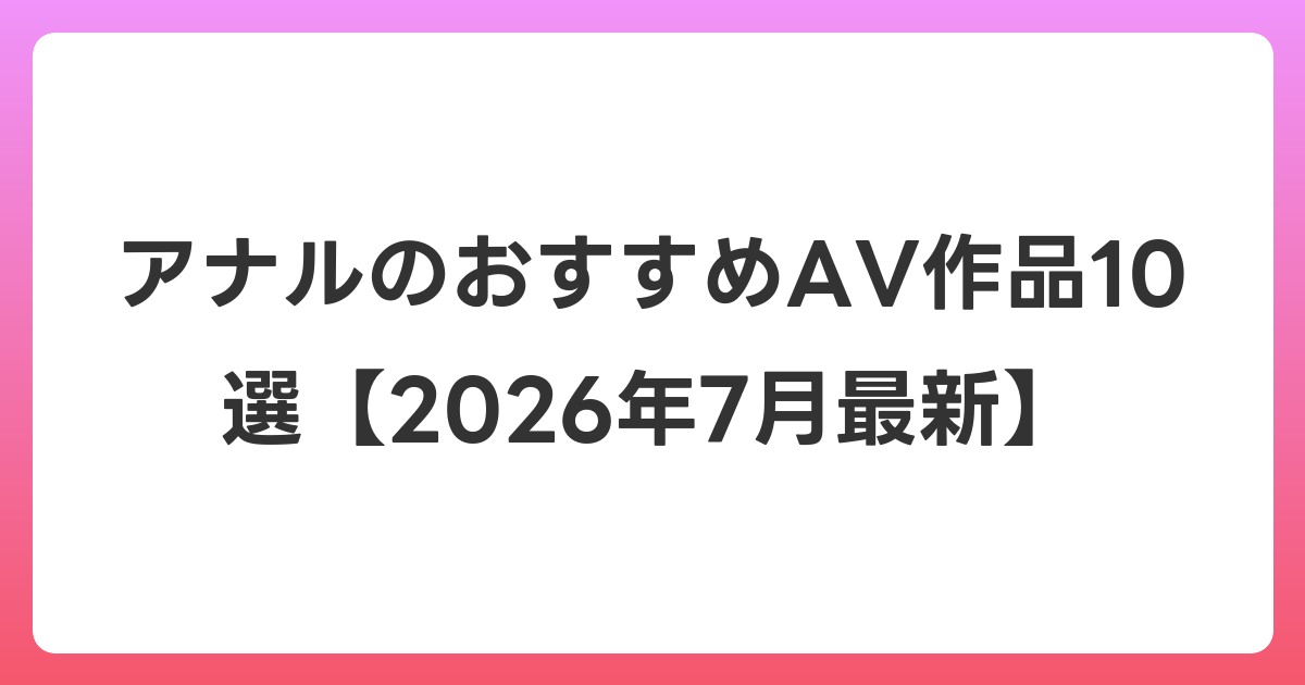アナルのおすすめAV作品10選【2026年7月最新】