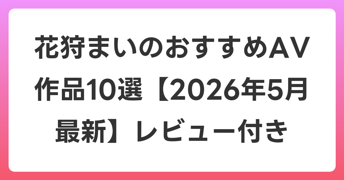 花狩まいのおすすめAV作品10選【2026年6月最新】レビュー付き