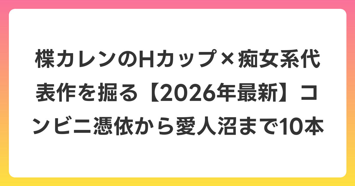 楪カレンのHカップ×痴女系代表作を掘る【2026年6月最新】コンビニ憑依から愛人沼まで10本