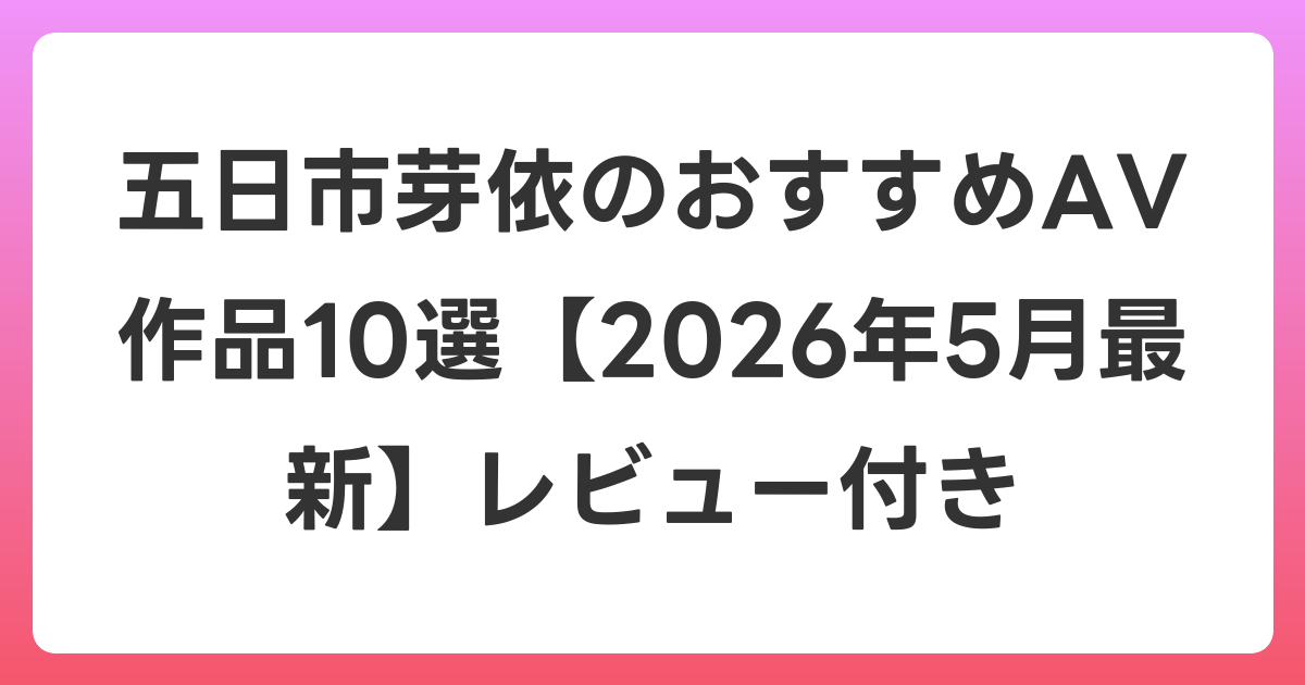 五日市芽依のおすすめAV作品10選【2026年6月最新】レビュー付き