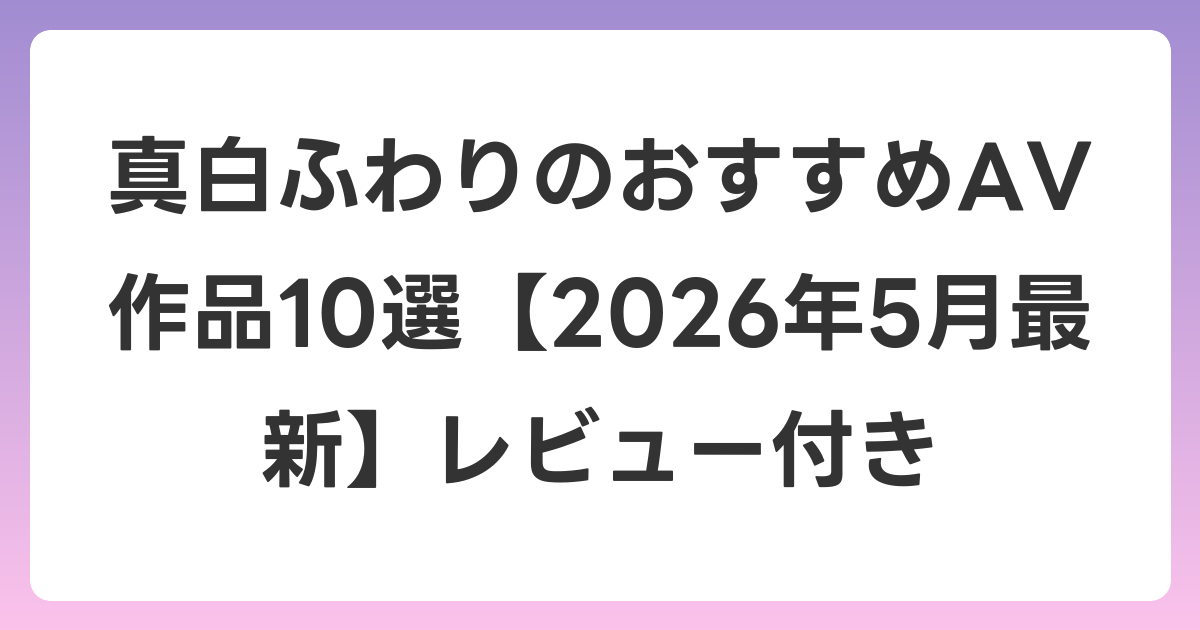 真白ふわりのおすすめAV作品10選【2026年6月最新】レビュー付き