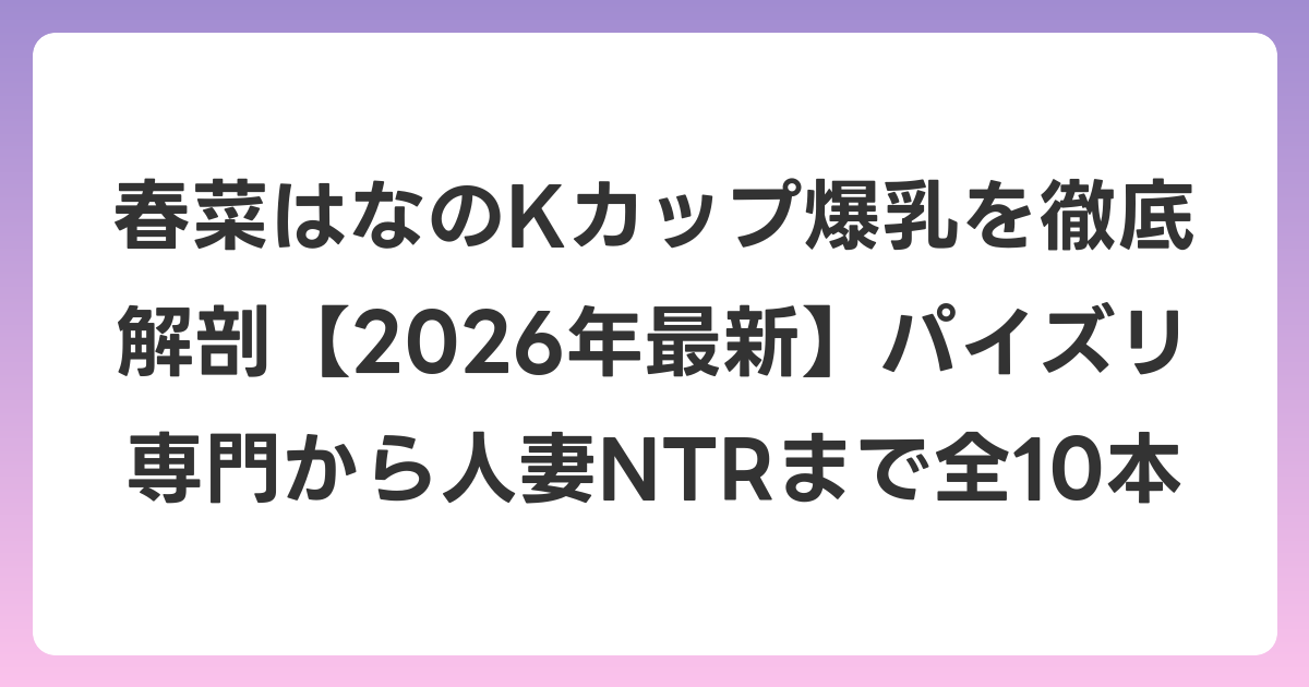 春菜はなのKカップ爆乳を徹底解剖【2026年6月最新】パイズリ専門から人妻NTRまで全10本